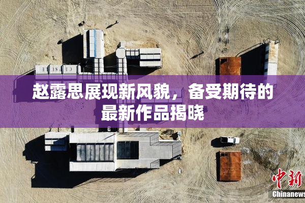 赵露思展现新风貌，备受期待的最新作品揭晓