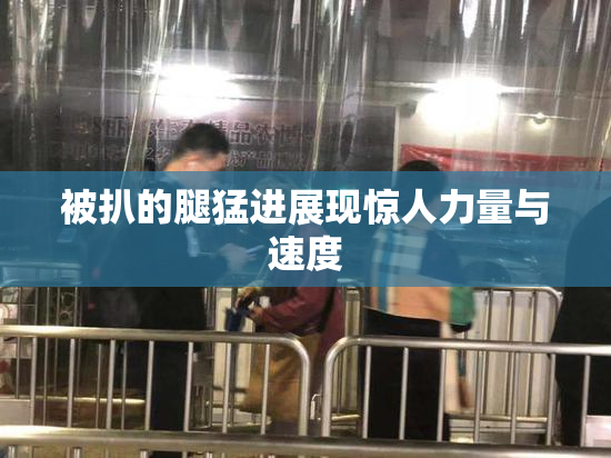 被扒的腿猛进展现惊人力量与速度