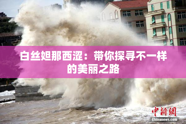 白丝妲那西涩：带你探寻不一样的美丽之路