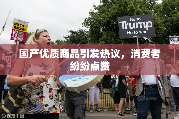 国产优质商品引发热议，消费者纷纷点赞