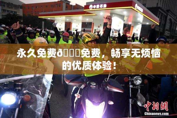 永久免费🔞免费，畅享无烦恼的优质体验！