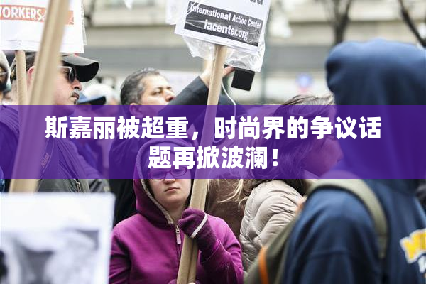 斯嘉丽被超重，时尚界的争议话题再掀波澜！