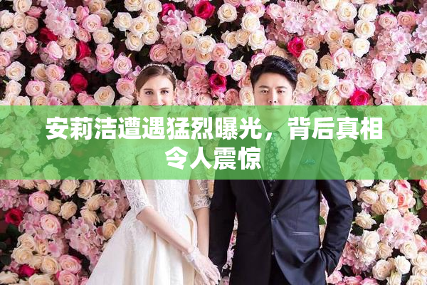安莉洁遭遇猛烈曝光，背后真相令人震惊