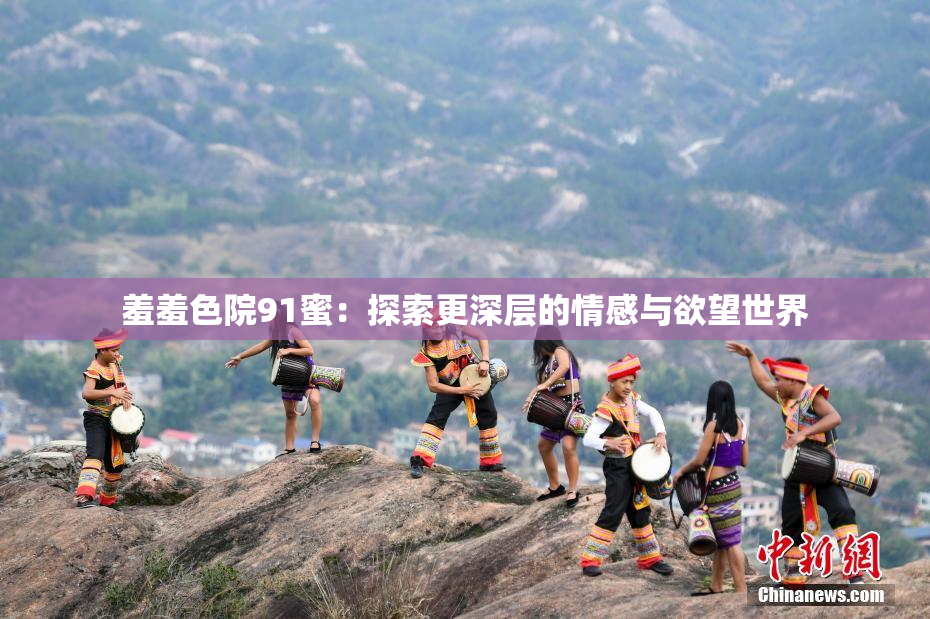 羞羞色院91蜜：探索更深层的情感与欲望世界