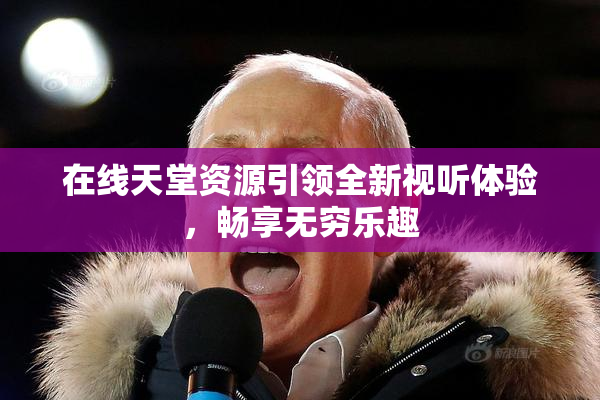 在线天堂资源引领全新视听体验，畅享无穷乐趣