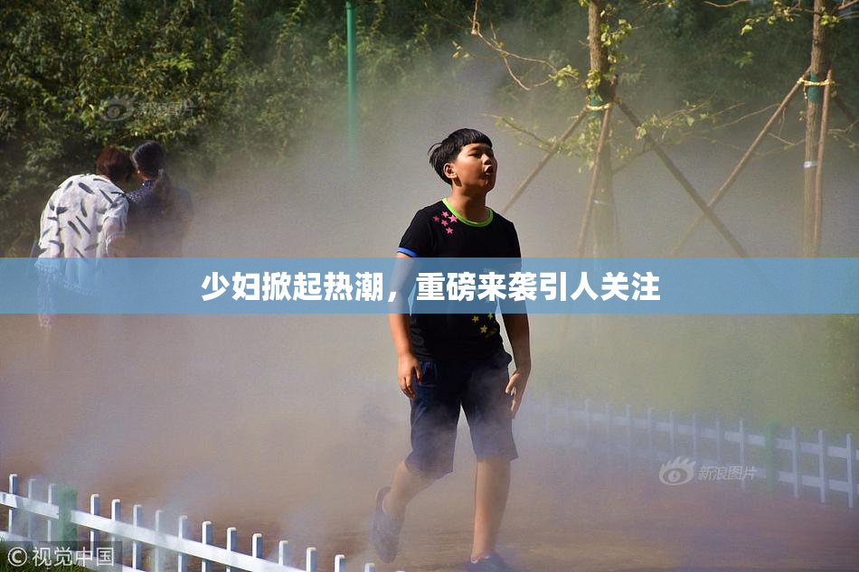 少妇掀起热潮，重磅来袭引人关注
