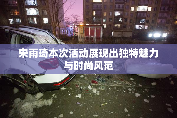 宋雨琦本次活动展现出独特魅力与时尚风范