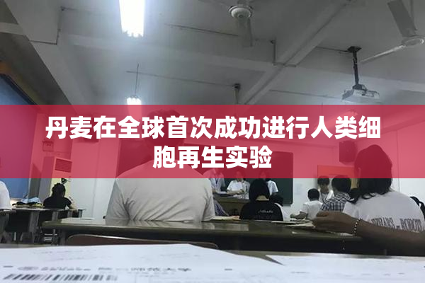 丹麦在全球首次成功进行人类细胞再生实验