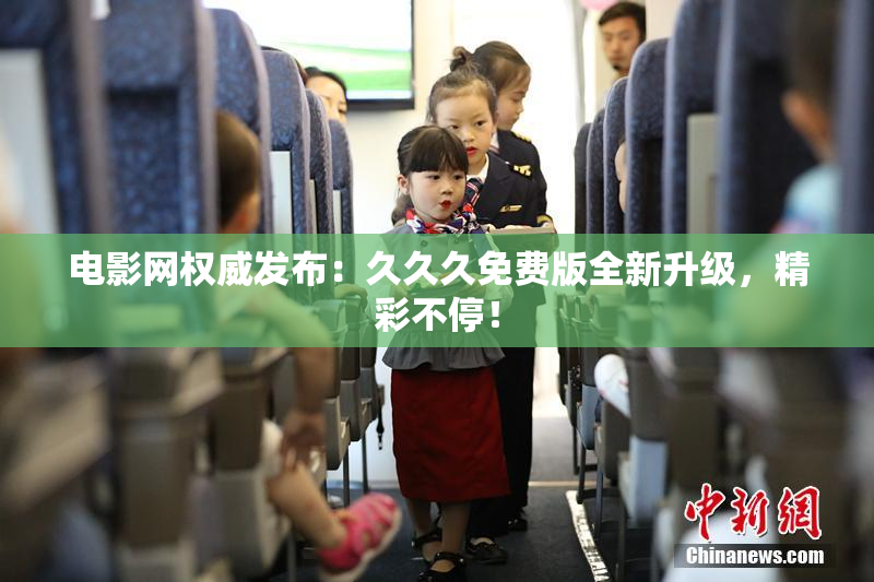 电影网权威发布：久久久免费版全新升级，精彩不停！