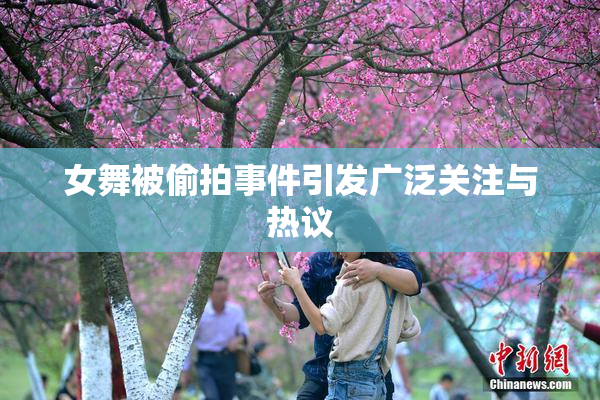 女舞被偷拍事件引发广泛关注与热议