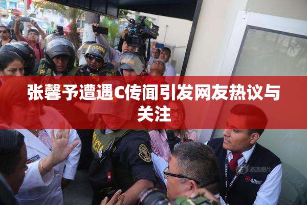 张馨予遭遇C传闻引发网友热议与关注