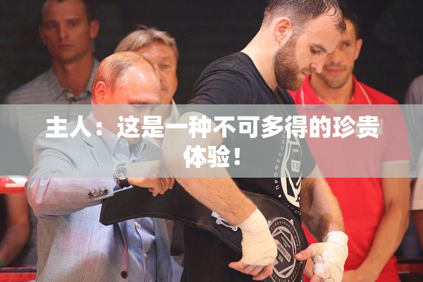主人：这是一种不可多得的珍贵体验！