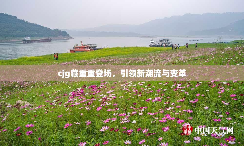 cjg藏重重登场，引领新潮流与变革