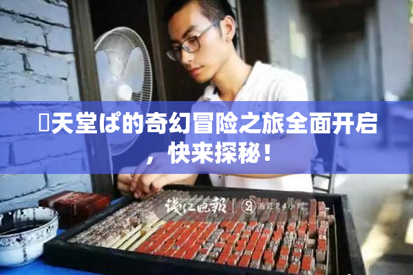 妺天堂ぱ的奇幻冒险之旅全面开启，快来探秘！