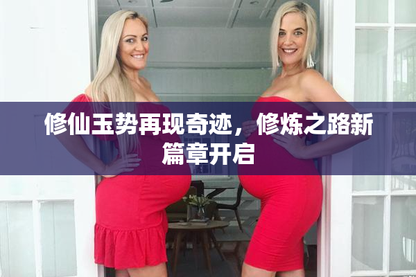修仙玉势再现奇迹，修炼之路新篇章开启