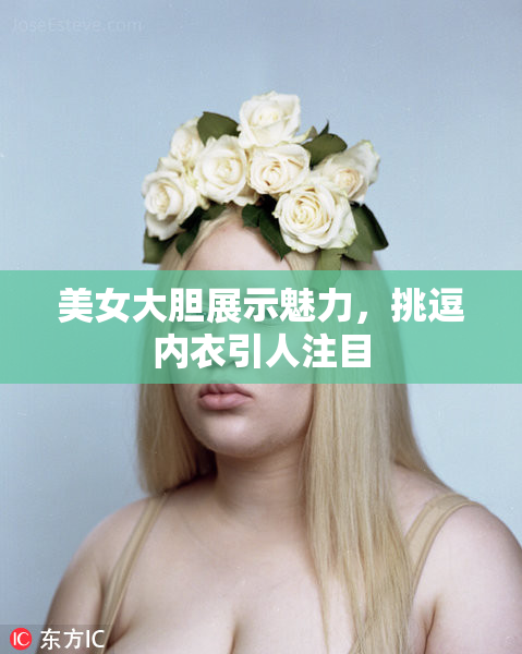 美女大胆展示魅力，挑逗内衣引人注目