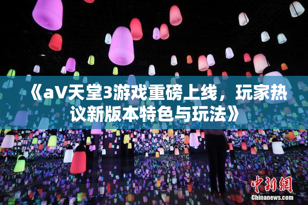 《a∨天堂3游戏重磅上线，玩家热议新版本特色与玩法》