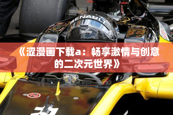 《涩漫画下载a：畅享激情与创意的二次元世界》