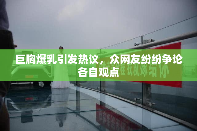 巨胸爆乳引发热议，众网友纷纷争论各自观点