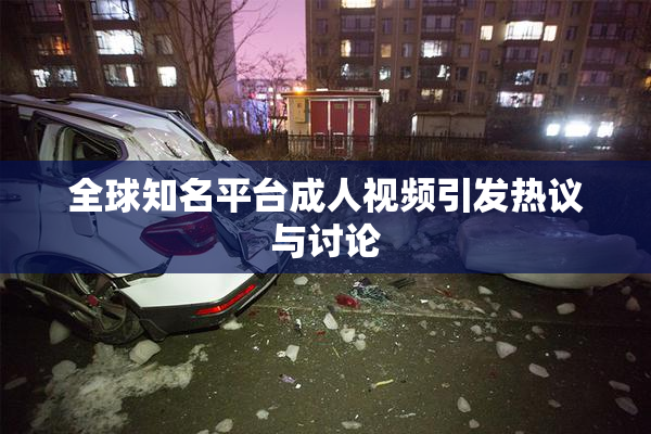 全球知名平台成人视频引发热议与讨论