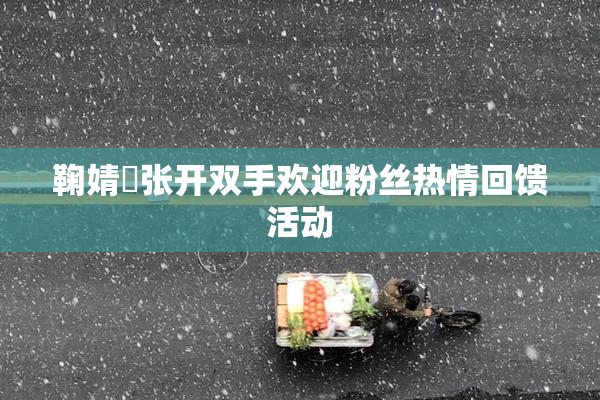 鞠婧祎张开双手欢迎粉丝热情回馈活动