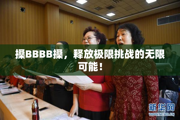 搡BBBB搡，释放极限挑战的无限可能！