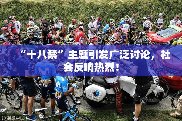 “十八禁”主题引发广泛讨论，社会反响热烈！