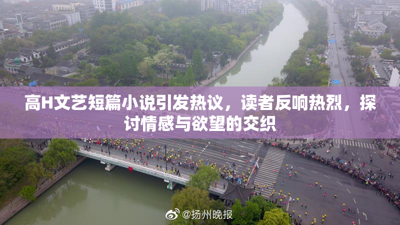 高H文艺短篇小说引发热议，读者反响热烈，探讨情感与欲望的交织