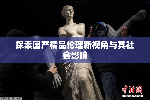 探索国产精品伦理新视角与其社会影响