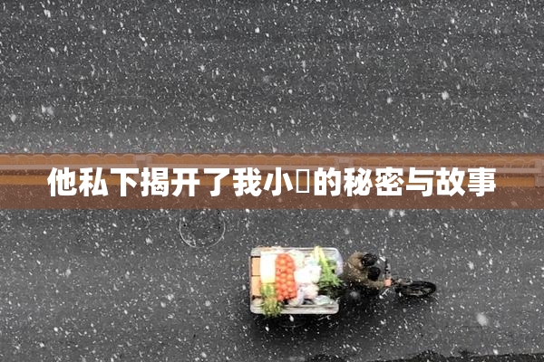 他私下揭开了我小泬的秘密与故事