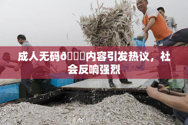 成人无码🔞内容引发热议，社会反响强烈