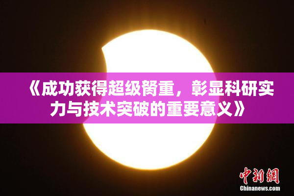 《成功获得超级胬重，彰显科研实力与技术突破的重要意义》