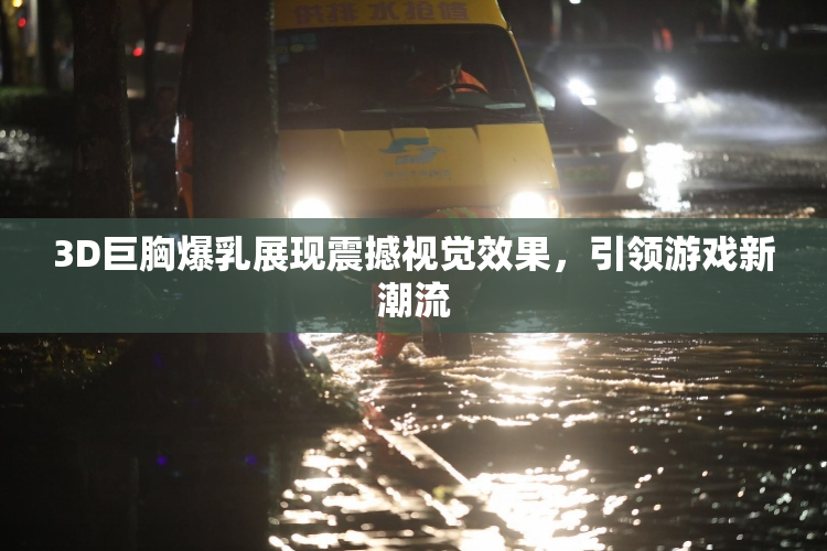 3D巨胸爆乳展现震撼视觉效果，引领游戏新潮流