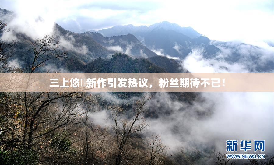 三上悠亜新作引发热议，粉丝期待不已！