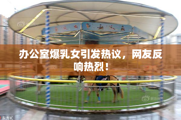 办公室爆乳女引发热议，网友反响热烈！
