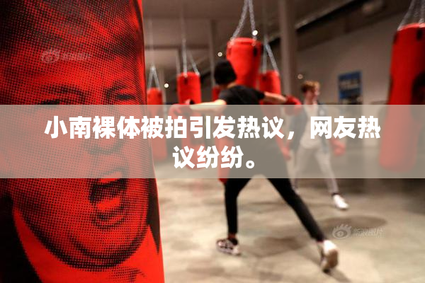 小南裸体被拍引发热议，网友热议纷纷。