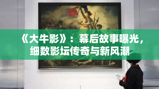 《大牛影》：幕后故事曝光，细数影坛传奇与新风潮