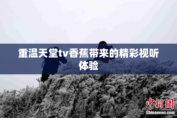 重温天堂tv香蕉带来的精彩视听体验