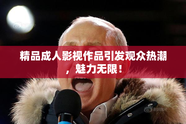 精品成人影视作品引发观众热潮，魅力无限！