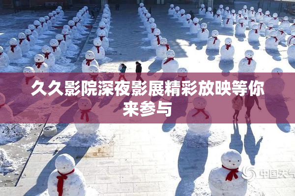 久久影院深夜影展精彩放映等你来参与