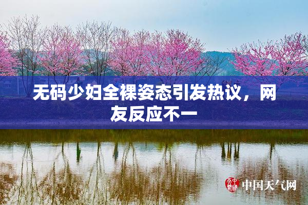 无码少妇全裸姿态引发热议，网友反应不一