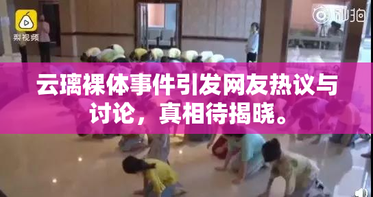 云璃裸体事件引发网友热议与讨论，真相待揭晓。