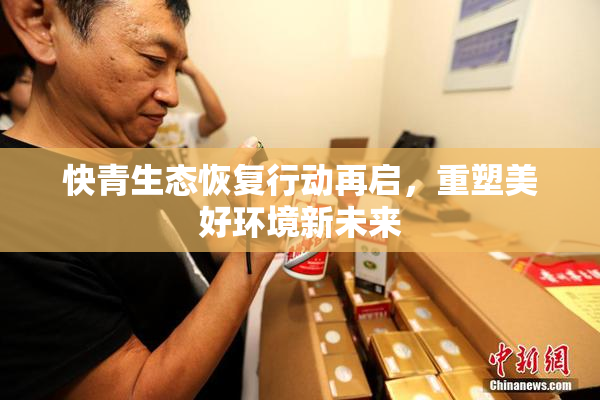 快青生态恢复行动再启，重塑美好环境新未来