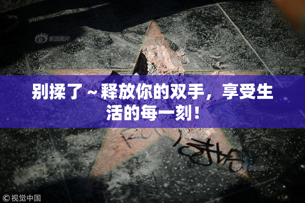 别揉了～释放你的双手，享受生活的每一刻！