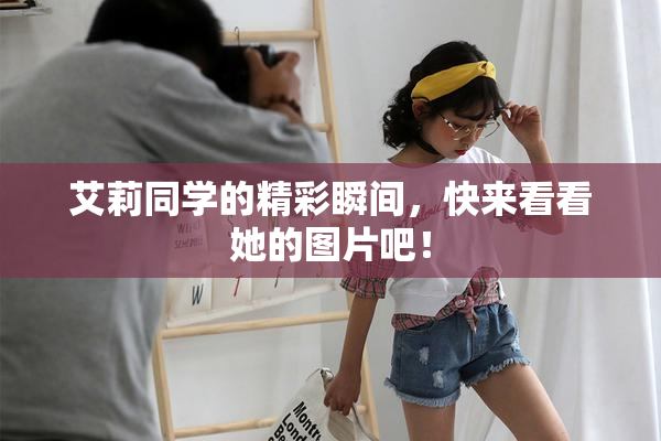 艾莉同学的精彩瞬间，快来看看她的图片吧！