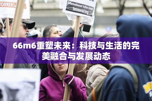 66m6重塑未来：科技与生活的完美融合与发展动态