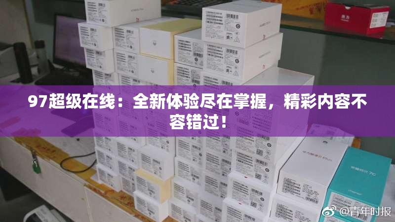 97超级在线：全新体验尽在掌握，精彩内容不容错过！