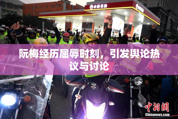 阮梅经历屈辱时刻，引发舆论热议与讨论