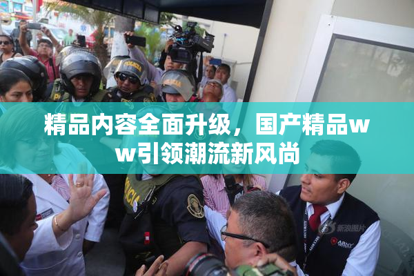 精品内容全面升级，国产精品ww引领潮流新风尚
