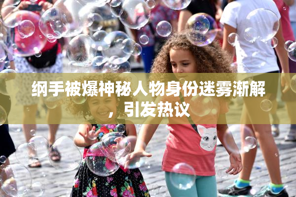 纲手被爆神秘人物身份迷雾渐解，引发热议